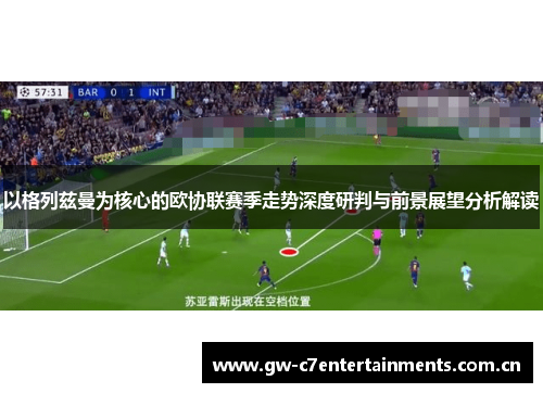 以格列兹曼为核心的欧协联赛季走势深度研判与前景展望分析解读