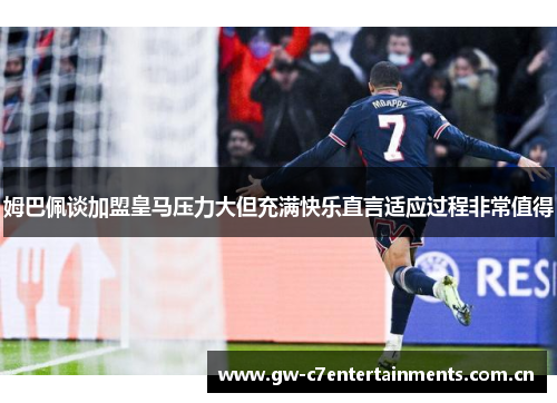 姆巴佩谈加盟皇马压力大但充满快乐直言适应过程非常值得