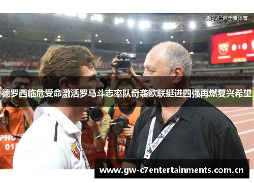 德罗西临危受命激活罗马斗志率队奇袭欧联挺进四强再燃复兴希望